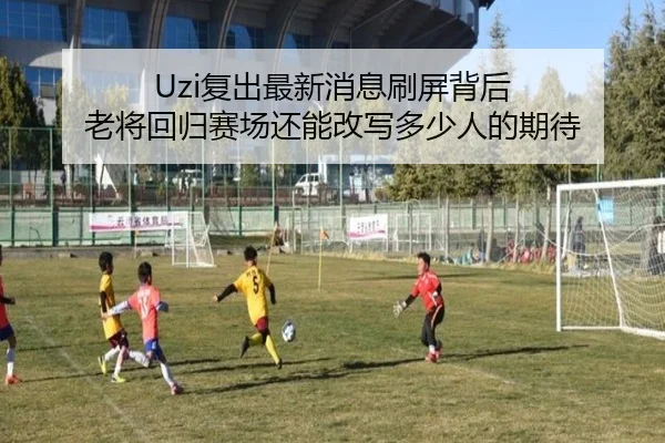Uzi复出最新消息刷屏背后 老将回归赛场还能改写多少人的期待