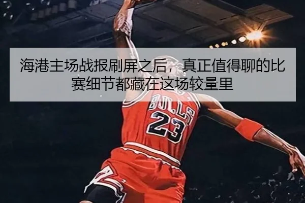 海港主场战报刷屏之后，真正值得聊的比赛细节都藏在这场较量里（boyaqipai）