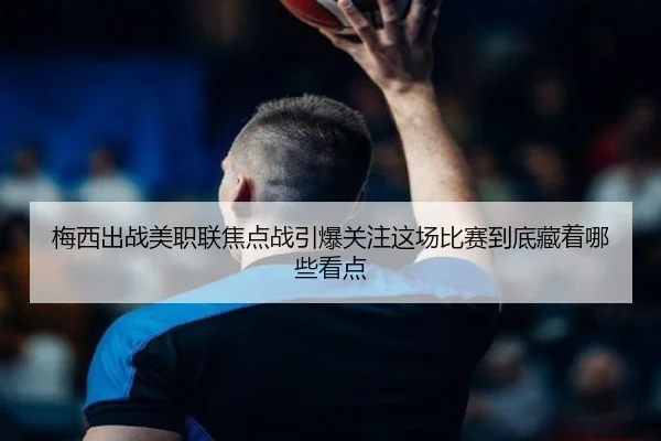 梅西出战美职联焦点战引爆关注这场比赛到底藏着哪些看点 | boyaqipai